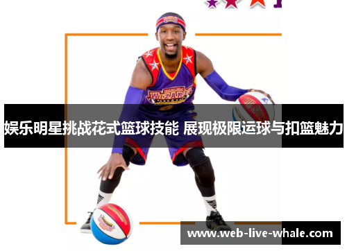 娱乐明星挑战花式篮球技能 展现极限运球与扣篮魅力