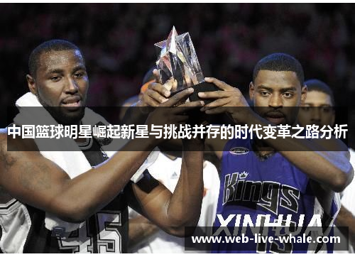 中国篮球明星崛起新星与挑战并存的时代变革之路分析