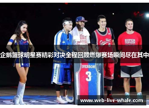 企鹅篮球明星赛精彩对决全程回顾燃爆赛场瞬间尽在其中
