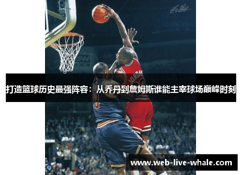 打造篮球历史最强阵容：从乔丹到詹姆斯谁能主宰球场巅峰时刻