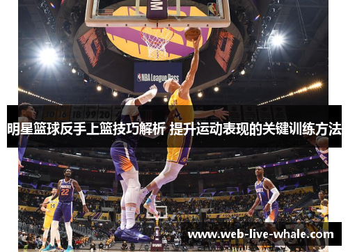 明星篮球反手上篮技巧解析 提升运动表现的关键训练方法