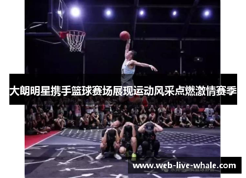 大朗明星携手篮球赛场展现运动风采点燃激情赛季