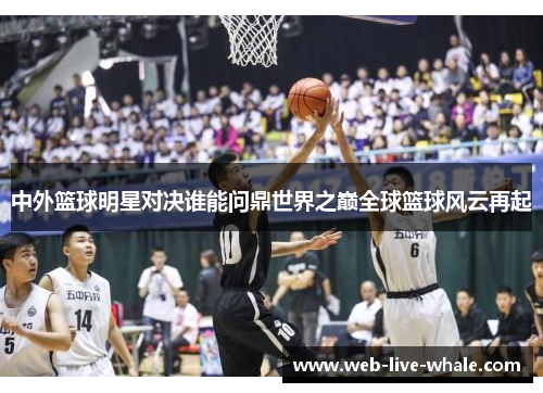 中外篮球明星对决谁能问鼎世界之巅全球篮球风云再起