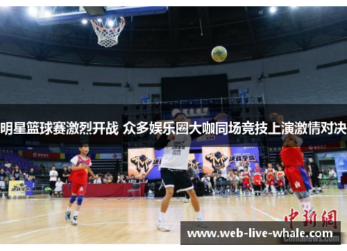 明星篮球赛激烈开战 众多娱乐圈大咖同场竞技上演激情对决