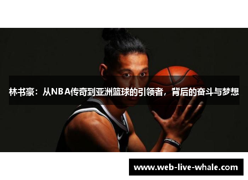 林书豪：从NBA传奇到亚洲篮球的引领者，背后的奋斗与梦想