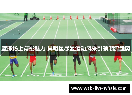篮球场上背影魅力 男明星尽显运动风采引领潮流趋势