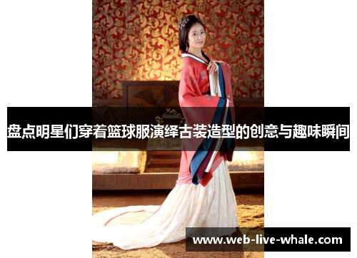 盘点明星们穿着篮球服演绎古装造型的创意与趣味瞬间