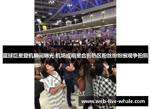 篮球巨星登机瞬间曝光 机场成明星合影热区粉丝纷纷围观争拍照