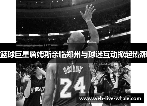 篮球巨星詹姆斯亲临郑州与球迷互动掀起热潮