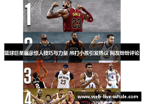 篮球巨星展示惊人技巧与力量 吊打小孩引发热议 网友纷纷评论