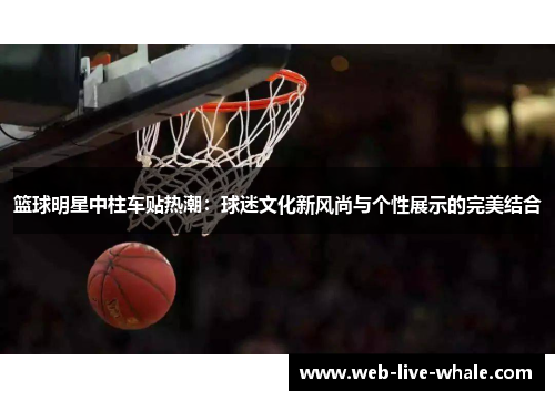 篮球明星中柱车贴热潮：球迷文化新风尚与个性展示的完美结合