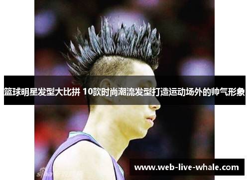 篮球明星发型大比拼 10款时尚潮流发型打造运动场外的帅气形象