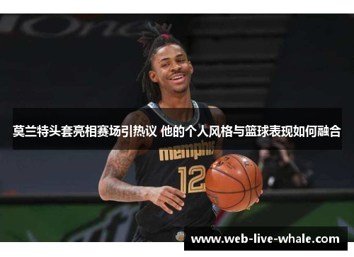 莫兰特头套亮相赛场引热议 他的个人风格与篮球表现如何融合