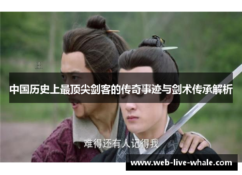 中国历史上最顶尖剑客的传奇事迹与剑术传承解析