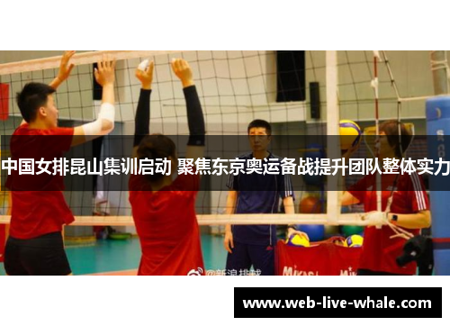 中国女排昆山集训启动 聚焦东京奥运备战提升团队整体实力