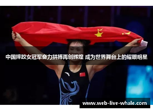 中国摔跤女冠军奋力拼搏再创辉煌 成为世界舞台上的耀眼明星