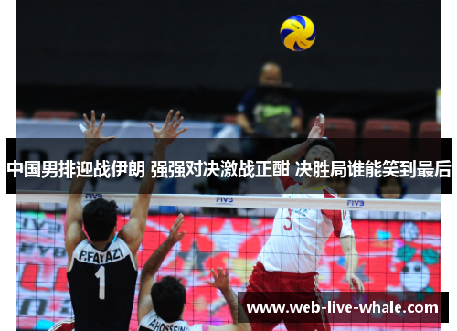 中国男排迎战伊朗 强强对决激战正酣 决胜局谁能笑到最后