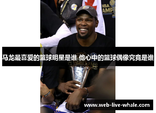 马龙最喜爱的篮球明星是谁 他心中的篮球偶像究竟是谁