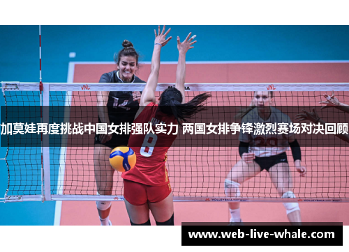 加莫娃再度挑战中国女排强队实力 两国女排争锋激烈赛场对决回顾