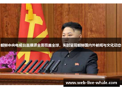 朝鲜中央电视台直播源全面覆盖全球，实时呈现朝鲜国内外新闻与文化动态
